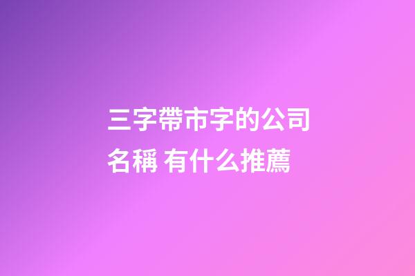 三字帶市字的公司名稱 有什么推薦-第1張-公司起名-玄機派